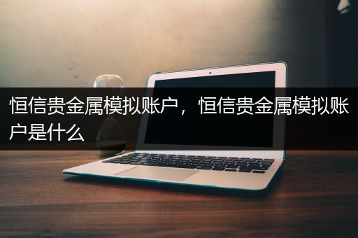 恒信贵金属模拟账户，恒信贵金属模拟账户是什么